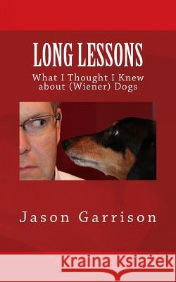 Long Lessons: What I Thought I Knew about (Wiener) Dogs Jason a. Garrison 9780991084210 Not Avail