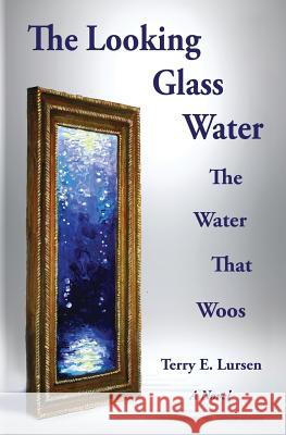 The Looking Glass Water: The Water That Woos Terry E Lursen   9780991098927 Tel Publishing