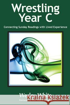 Wrestling Year C: Connecting Sunday Readings with Lived Experience Wesley White Rev Amy E. DeLong 9780991100545