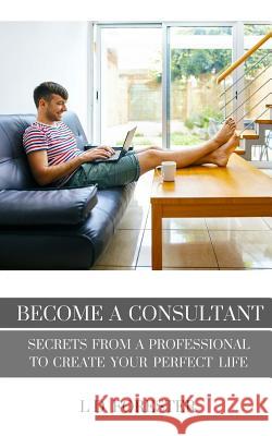 Become A Consultant: Secrets from a Professional to Create Your Perfect Life Forester, L. D. 9780991100774 Not Avail