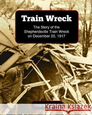 Train Wreck: The Story of the Shepherdsville Train Wreck on December 20, 1917 Charles Hartley 9780991103126 Bullitt County History Museum