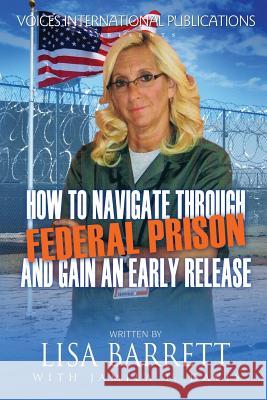 How to Navigate Through Federal Prison and Gain an Early Release Lisa Barrett 9780991104147 Voices International Publications