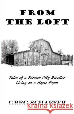 From the Loft: Tales of a Former City Dweller Living on a Horse Farm Greg Schaffer 9780991105205 Gregory Jon Schaffer