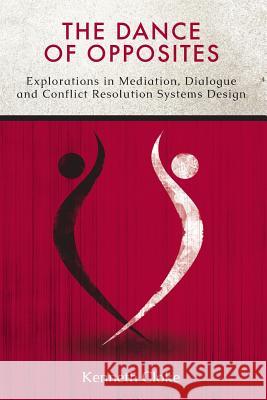 The Dance of Opposites: Explorations in Mediation, Dialogue and Conflict Resolution Systems Kenneth Cloke 9780991114801