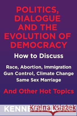 Politics, Dialogue and the Evolution of Democracy: How to Discuss Race, Abortion, Immigration, Gun Control, Climate Change, Same Sex Marriage and Othe Kenneth Cloke 9780991114894 Goodmedia Press