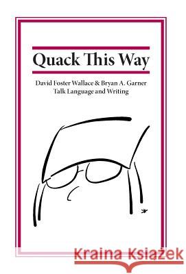 Quack This Way: David Foster Wallace & Bryan A. Garner Talk Language and Writing Bryan Garner David Foster Wallace L. W. Montgomery 9780991118106 Rosepen Books