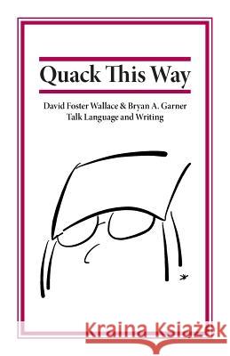 Quack This Way: David Foster Wallace & Bryan A. Garner Talk Language and Writing Garner, Bryan 9780991118113