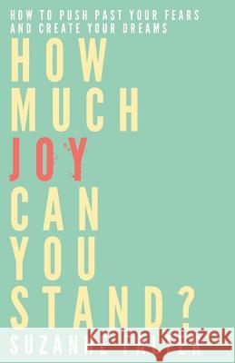 How Much Joy Can You Stand?: How to Push Past Your Fears and Create Your Dreams Suzanne Falter 9780991124824