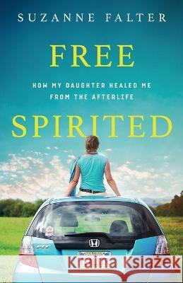 Free Spirited: How My Daughter Healed Me From the Afterlife Suzanne Falter 9780991124855 Love & Happiness Publishing