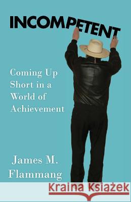 Incompetent: Coming Up Short in a World of Achievement James M. Flammang Marianne E. Flammang 9780991126323 TK Press / Tirekicking Today