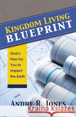 Kingdom Living Blueprint: God's Plan for You to Impact the Earth Andre R. Jones 9780991127108