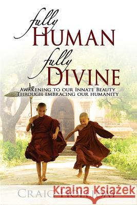 Fully Human Fully Divine: Awakening to our Innate Beauty through Embracing our Humanity Craig Holliday 9780991130702 Satori Sangha