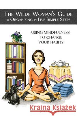The Wilde Woman's Guide to Organizing in Five Simple Steps: Using Mindfulness to Change Your Habits MS Joyce B. Wild John Dedakis 9780991131600