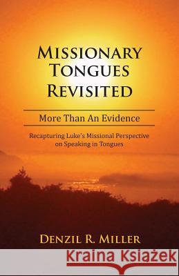 Missionary Tongues Revisited: More Than an Evidence: Recapturing Luke's Missional Perspective on Speaking in Tongues Denzil R. Miller 9780991133260 Pneumalife Publications