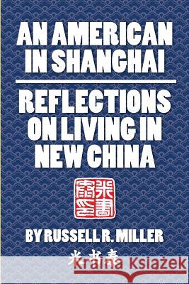 An American in Shanghai: Reflections on Living in New China Russell R. Miller 9780991135400