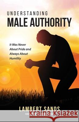 Understanding Male Authority: It Was Never About Pride And Always About Humility Lambert L. Sands 9780991154661 Marriage Mechanics Ministries International I