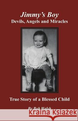 Jimmy's Boy - Devils, Angels and Miracles: True Story of a Blessed Child Bob Walsh 9780991171705 Pbj Enterprises Incorporated