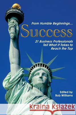 From Humble Beginnings. . . Success: 21 Business Professionals Tell What It Takes to Reach the Top Bob Williams   9780991186013 Showtime Books