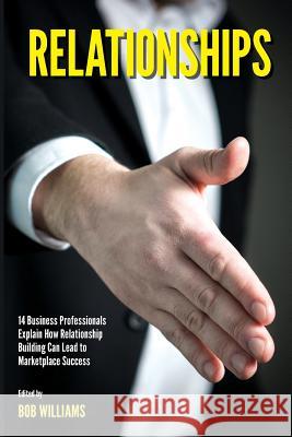 Relationships: 14 Business Professionals Explain How Relationship Building Can Lead to Marketplace Success Bob Williams 9780991186037 Showtime Books
