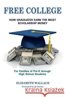 Free College: How Graduates Earn the Most Scholarship Money for Families of Pre-K through High School Students Bruce Berglund, Al Jacobs, Connie Shaw 9780991191222 Starfish Publishing