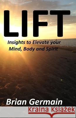 Lift: Insights to Elevate your Mind, Body and Spirit Brian Stuart Germain 9780991192335