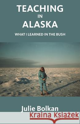 Teaching in Alaska: What I Learned in the Bush Julie Bolkan Jeff Bolkan Sharleen Nelson 9780991193172 Gladeye Press