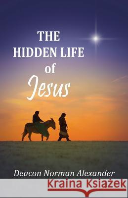 The Hidden Life of Jesus Deacon Norman Alexander 9780991201105