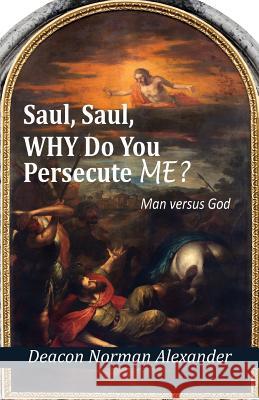 Saul, Saul, Why Do You Persecute Me?: Man versus God Alexander, Deacon Norman 9780991201129