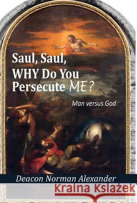 Saul, Saul, Why Do You Persecute Me?: Man versus God Alexander, Deacon Norman 9780991201136 Deacon Norman Alexander