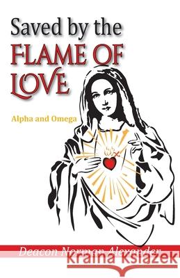 Saved by the Flame of Love: Alpha and Omega Deacon Norman Alexander Sam Severn 9780991201150 Deacon Norman Alexander