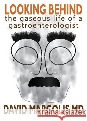 Looking Behind: The Gaseous Life of a Gastroenterologist Margolis, David 9780991215409