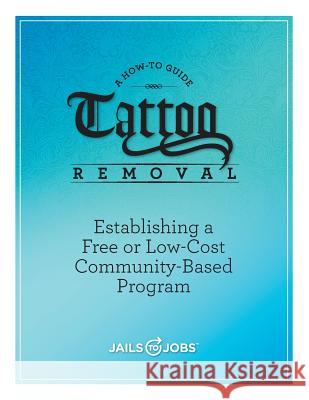 Tattoo Removal: Establishing a Free or Low-Cost Community-Based Program, A How-to Guide Jobs Inc, Jails to 9780991219742 Jails to Jobs, Incorporated