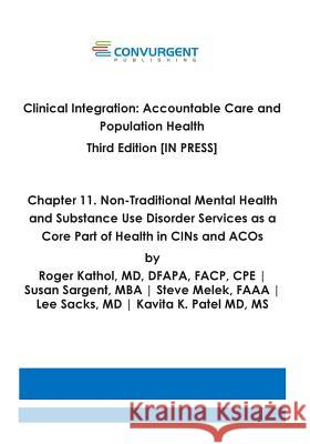 Clinical Integration. Accountable Care and Population Health. Third Edition. Chapter 11: Non-Traditional Mental Health and Substance Use Disorder Serv Roger Kathol Susan Sargent Steve Melek 9780991234523 Convurgent Publishing, LLC