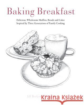 Baking Breakfast: Delicious, Wholesome Muffins, Breads and Cakes Inspired by Three Generations of Family Cooking Jill Provan 9780991237203