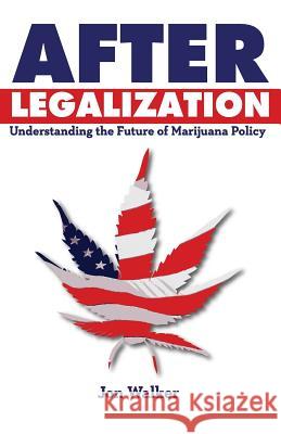 After Legalization: Understanding the Future of Marijuana Policy Jon Walker 9780991239719 Fdl Writers Foundation