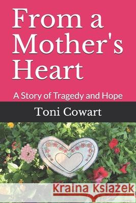 From a Mother's Heart: A Story of Tragedy and Hope Toni Cowart 9780991240210 Toni Cowart