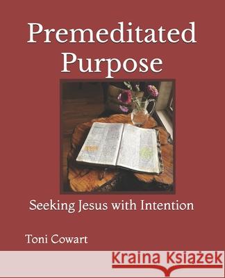 Premeditated Purpose: Seeking Jesus with Intention Toni Cowart 9780991240289