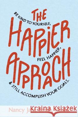 The Happier Approach: Be Kind to Yourself, Feel Happier, and Still Accomplish Your Goals Nancy Jane Smith 9780991250530 Live Happier Publishing