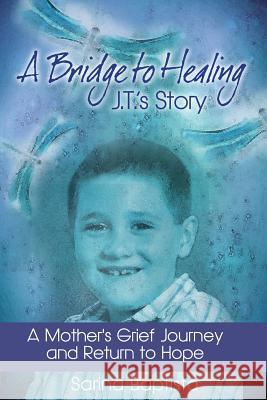 A Bridge to Healing: J.T.'s Story: A Mother's Grief Journey and Return to Hope Sarina Baptista 9780991255221 Bridge to Healing Press