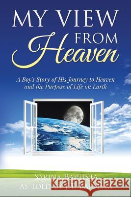 My View from Heaven: A Boy's Story of His Journey to Heaven and the Purpose of Life on Earth Sarina Baptista J. T. Baptista 9780991255245 Bridge to Healing Press