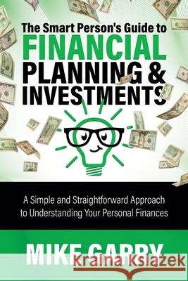 The Smart Person's Guide to Financial Planning & Investments: A Simple and Straightforward Approach to Understanding Your Personal Finances Mike Garry 9780991258710 Yardley Wealth Management, LLC