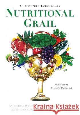 Nutritional Grail: Ancestral Wisdom, Breakthrough Science, and the Dawning Nutritional Renaissance Christopher James Clark Jean-Luc Morel 9780991259502