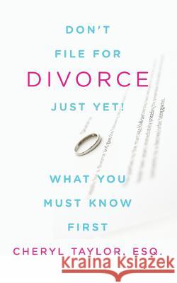 Don't File For Divorce Just Yet: What You Must Know First Taylor, Cheryl 9780991266821