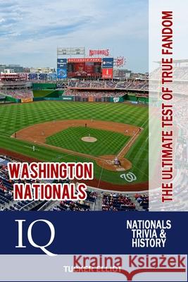 Washington Nationals IQ: The Ultimate Test of True Fandom Tucker Elliot 9780991269983