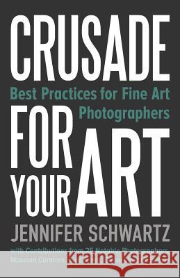 Crusade for Your Art: Best Practices for Fine Art Photographers Schwartz Jennifer 9780991277933 Crusade Press