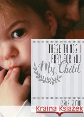 These Things I Pray for You: My Child Jessa R. Sexton Whitnee Clinard 9780991279227 Hilliard Press