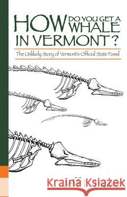 How Do You Get a Whale in Vermont?: The Unlikely Story of Vermont's State Fossil Howe, Jeff L. 9780991285303 Little Big Trees Press