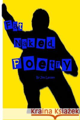 Fat Naked Poetry: The definitive Jim Larsen Poetry and Prose Collection Larsen, Jim 9780991292042 Jim Larsen