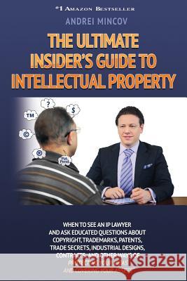 The Ultimate Insider's Guide to Intellectual Property: When to See an IP Lawyer and Ask Educated Questions about Copyright, Trademarks, Patents, Trade Andrei Mincov 9780991296439 Expert Author Publishing