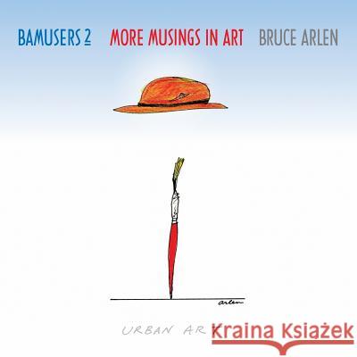 Bamusers 2: More Musings in Art Bruce Arlen 9780991300747 Arlenarts